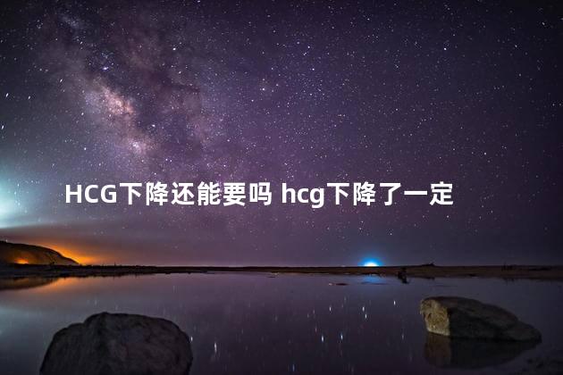 HCG下降还能要吗 hcg下降了一定生化吗